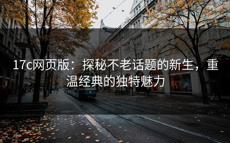 17c网页版：探秘不老话题的新生，重温经典的独特魅力