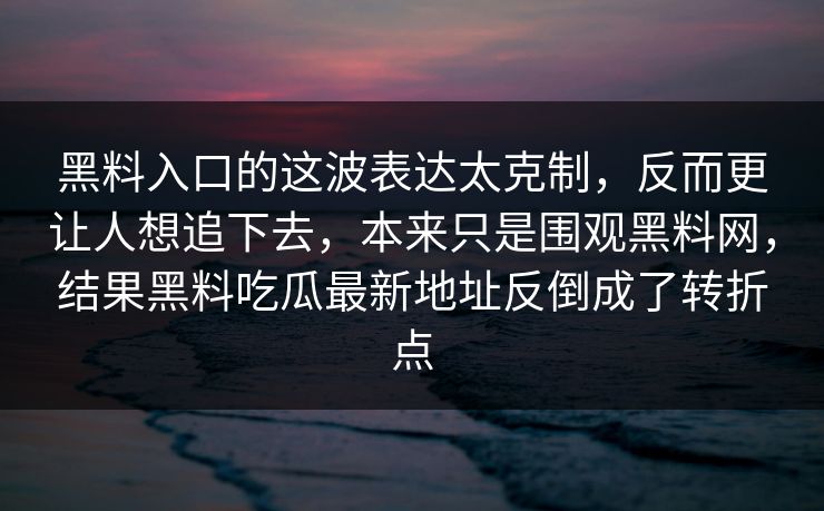 黑料入口的这波表达太克制，反而更让人想追下去，本来只是围观黑料网，结果黑料吃瓜最新地址反倒成了转折点
