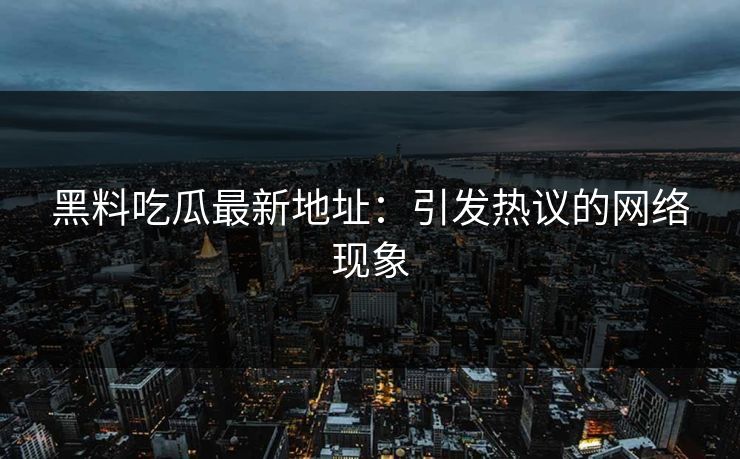 黑料吃瓜最新地址：引发热议的网络现象