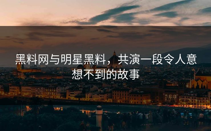 黑料网与明星黑料，共演一段令人意想不到的故事