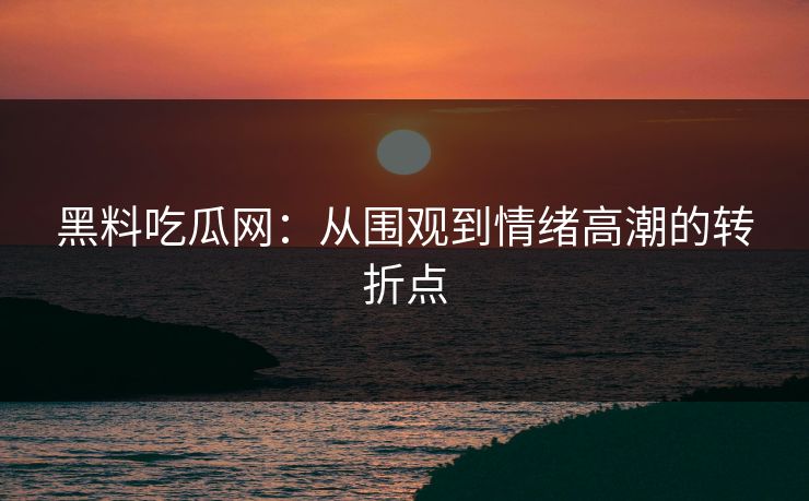 黑料吃瓜网：从围观到情绪高潮的转折点