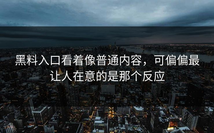 黑料入口看着像普通内容，可偏偏最让人在意的是那个反应