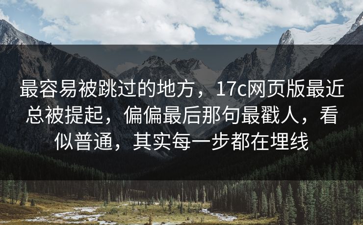 最容易被跳过的地方,17c网页版最近总被提起,偏偏最后那句最戳人,看似普通,其实每一步都在埋线 最容易被跳过的地方,17c网页版最近总被提起,偏偏最后那句最戳人,看似普通,其实每一步都在埋线