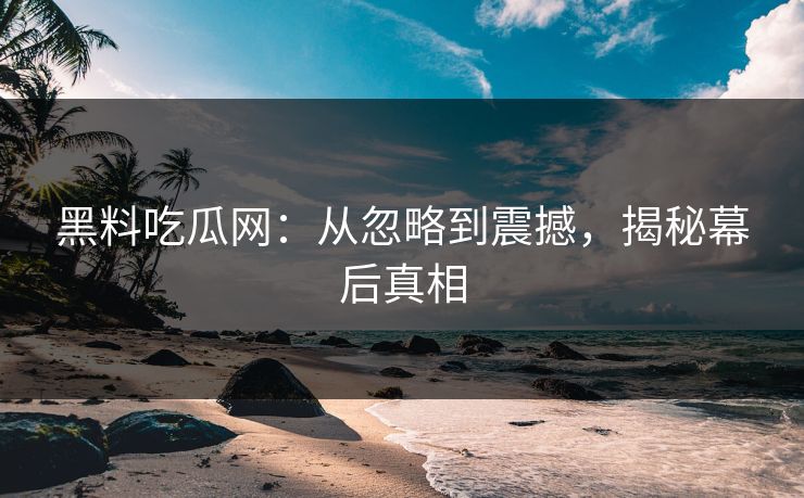 黑料吃瓜网：从忽略到震撼，揭秘幕后真相