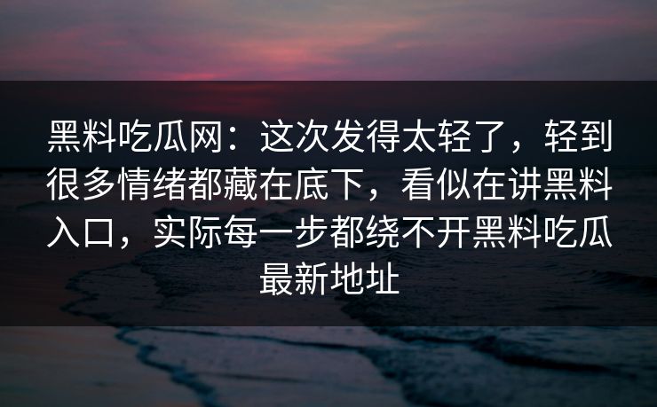 黑料吃瓜网：这次发得太轻了，轻到很多情绪都藏在底下，看似在讲黑料入口，实际每一步都绕不开黑料吃瓜最新地址