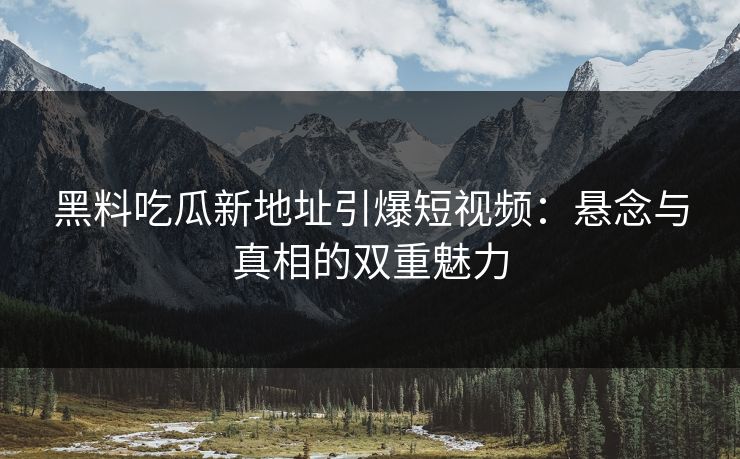 黑料吃瓜新地址引爆短视频：悬念与真相的双重魅力