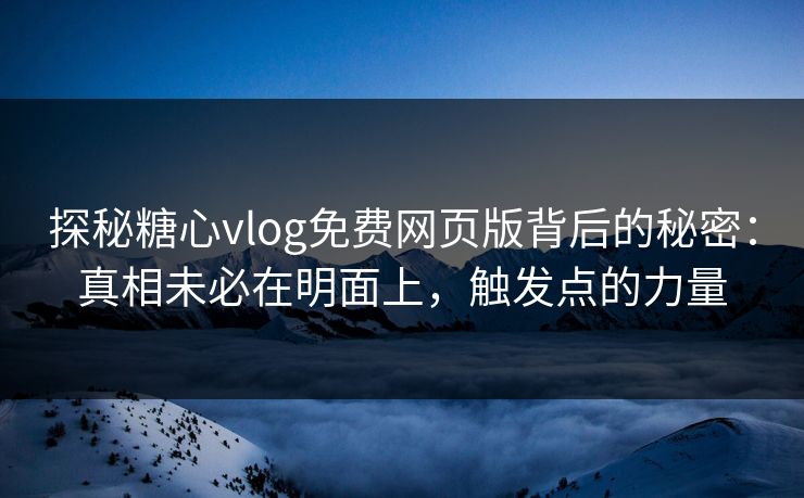 探秘糖心vlog免费网页版背后的秘密：真相未必在明面上，触发点的力量