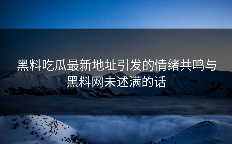 黑料吃瓜最新地址引发的情绪共鸣与黑料网未述满的话